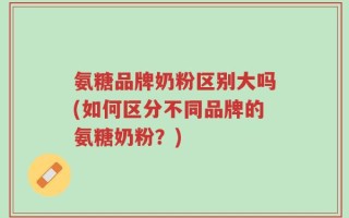 氨糖品牌奶粉区别大吗(如何区分不同品牌的氨糖奶粉？)