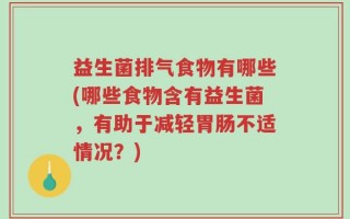 益生菌排气食物有哪些(哪些食物含有益生菌，有助于减轻胃肠不适情况？)