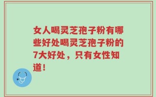 女人喝灵芝孢子粉有哪些好处喝灵芝孢子粉的7大好处，只有女性知道！