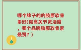 哪个牌子的的胶原软骨素好(提高关节灵活度，哪个品牌胶原软骨素最赞？)