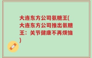 大连东方公司氨糖王(大连东方公司推出氨糖王：关节健康不再烦恼)