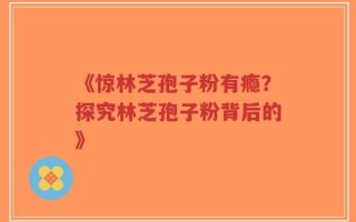 《惊林芝孢子粉有瘾？探究林芝孢子粉背后的》