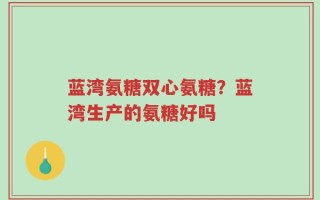 蓝湾氨糖双心氨糖？蓝湾生产的氨糖好吗