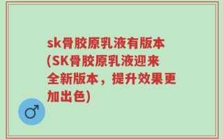 sk骨胶原乳液有版本(SK骨胶原乳液迎来全新版本，提升效果更加出色)