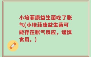 小培菲康益生菌吃了胀气(小培菲康益生菌可能存在胀气反应，谨慎食用。)