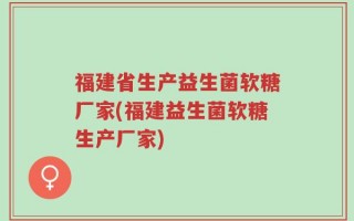 福建省生产益生菌软糖厂家(福建益生菌软糖生产厂家)