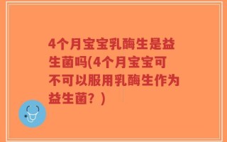 4个月宝宝乳酶生是益生菌吗(4个月宝宝可不可以服用乳酶生作为益生菌？)
