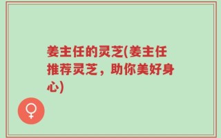 姜主任的灵芝(姜主任推荐灵芝，助你美好身心)