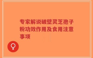 专家解说破壁灵芝孢子粉功效作用及食用注意事项