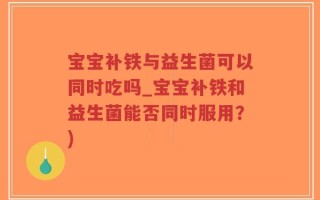 宝宝补铁与益生菌可以同时吃吗_宝宝补铁和益生菌能否同时服用？)