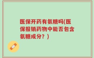 医保开药有氨糖吗(医保报销药物中能否包含氨糖成分？)