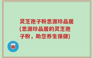灵芝孢子粉思源珍品居(思源珍品居的灵芝孢子粉，助您养生保健)