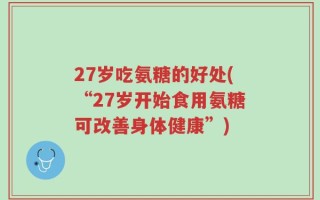 27岁吃氨糖的好处(“27岁开始食用氨糖可改善身体健康”)