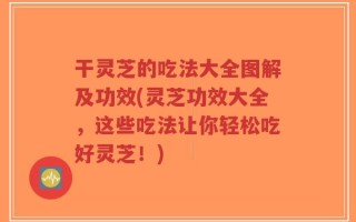 干灵芝的吃法大全图解及功效(灵芝功效大全，这些吃法让你轻松吃好灵芝！)