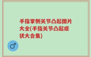 手指掌侧关节凸起图片大全(手指关节凸起症状大合集)