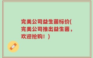 完美公司益生菌标价(完美公司推出益生菌，欢迎抢购！)