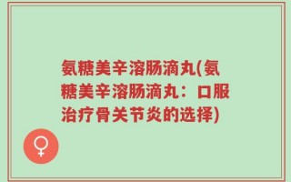 氨糖美辛溶肠滴丸(氨糖美辛溶肠滴丸：口服治疗骨关节炎的选择)