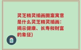 灵芝精灵插画图案寓意是什么灵芝精灵插画：揭示健康、长寿和财富的象征)