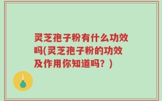 灵芝孢子粉有什么功效吗(灵芝孢子粉的功效及作用你知道吗？)