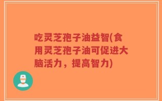 吃灵芝孢子油益智(食用灵芝孢子油可促进大脑活力，提高智力)