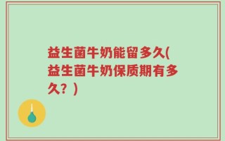 益生菌牛奶能留多久(益生菌牛奶保质期有多久？)