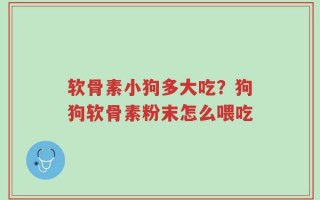 软骨素小狗多大吃？狗狗软骨素粉末怎么喂吃