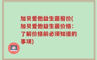 加贝爱他益生菌报价(加贝爱他益生菌价格：了解价格前必须知道的事项)