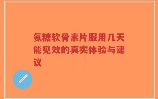 氨糖软骨素片服用几天能见效的真实体验与建议