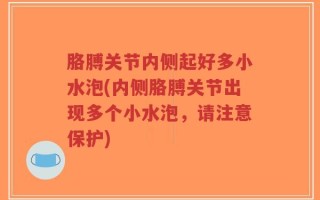 胳膊关节内侧起好多小水泡(内侧胳膊关节出现多个小水泡，请注意保护)