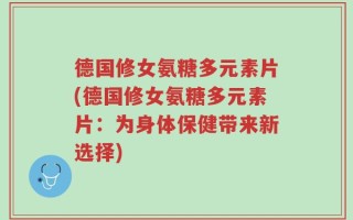 德国修女氨糖多元素片(德国修女氨糖多元素片：为身体保健带来新选择)