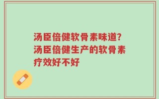 汤臣倍健软骨素味道？汤臣倍健生产的软骨素疗效好不好