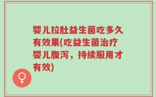 婴儿拉肚益生菌吃多久有效果(吃益生菌治疗婴儿腹泻，持续服用才有效)