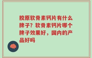 胶原软骨素钙片有什么牌子？软骨素钙片哪个牌子效果好，国内的产品好吗