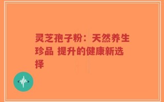 灵芝孢子粉：天然养生珍品 提升的健康新选择