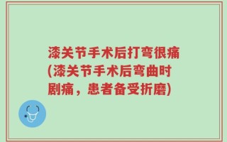 漆关节手术后打弯很痛(漆关节手术后弯曲时剧痛，患者备受折磨)