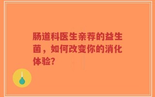肠道科医生亲荐的益生菌，如何改变你的消化体验？