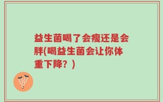 益生菌喝了会瘦还是会胖(喝益生菌会让你体重下降？)