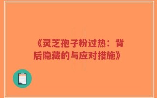 《灵芝孢子粉过热：背后隐藏的与应对措施》