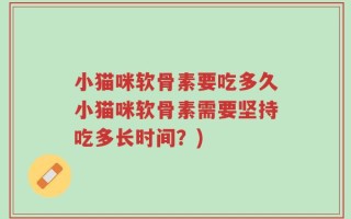 小猫咪软骨素要吃多久小猫咪软骨素需要坚持吃多长时间？)