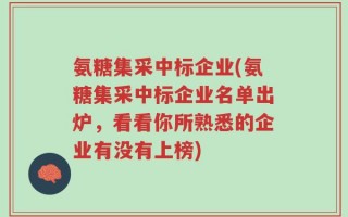 氨糖集采中标企业(氨糖集采中标企业名单出炉，看看你所熟悉的企业有没有上榜)