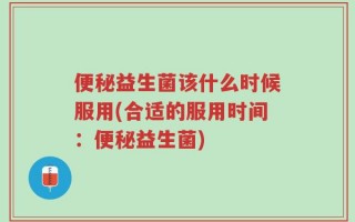 便秘益生菌该什么时候服用(合适的服用时间：便秘益生菌)
