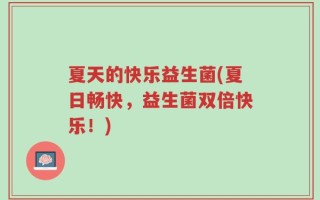 夏天的快乐益生菌(夏日畅快，益生菌双倍快乐！)