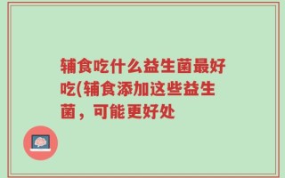 辅食吃什么益生菌最好吃(辅食添加这些益生菌，可能更好处