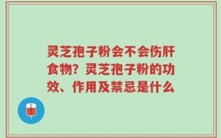 灵芝孢子粉会不会伤肝食物？灵芝孢子粉的功效、作用及禁忌是什么