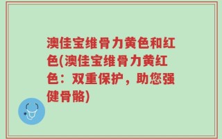澳佳宝维骨力黄色和红色(澳佳宝维骨力黄红色：双重保护，助您强健骨骼)