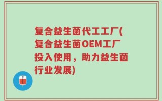 复合益生菌代工工厂(复合益生菌OEM工厂投入使用，助力益生菌行业发展)