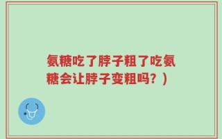 氨糖吃了脖子粗了吃氨糖会让脖子变粗吗？)