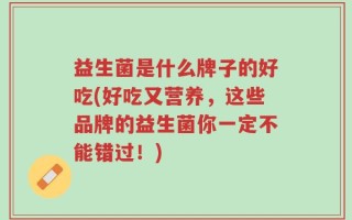 益生菌是什么牌子的好吃(好吃又营养，这些品牌的益生菌你一定不能错过！)