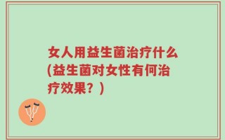 女人用益生菌治疗什么(益生菌对女性有何治疗效果？)