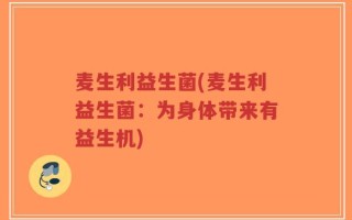 麦生利益生菌(麦生利益生菌：为身体带来有益生机)